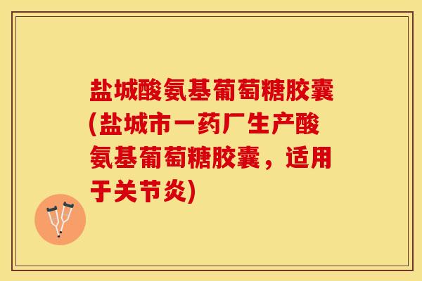 盐城酸氨基葡萄糖胶囊(盐城市一药厂生产酸氨基葡萄糖胶囊，适用于关节炎)