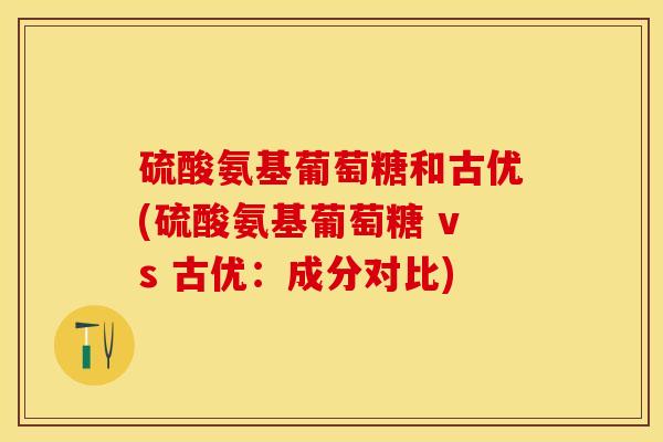 硫酸氨基葡萄糖和古优(硫酸氨基葡萄糖 vs 古优：成分对比)