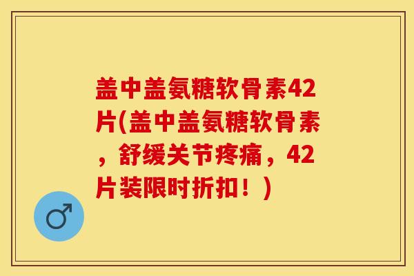 盖中盖氨糖软骨素42片(盖中盖氨糖软骨素，舒缓关节疼痛，42片装限时折扣！)