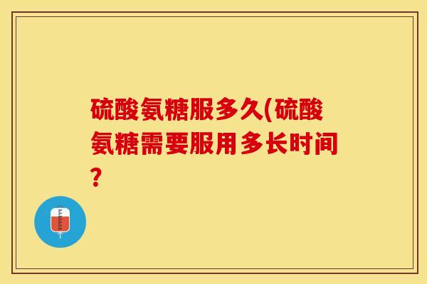 硫酸氨糖服多久(硫酸氨糖需要服用多长时间？