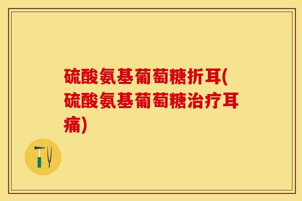 硫酸氨基葡萄糖折耳(硫酸氨基葡萄糖治疗耳痛)