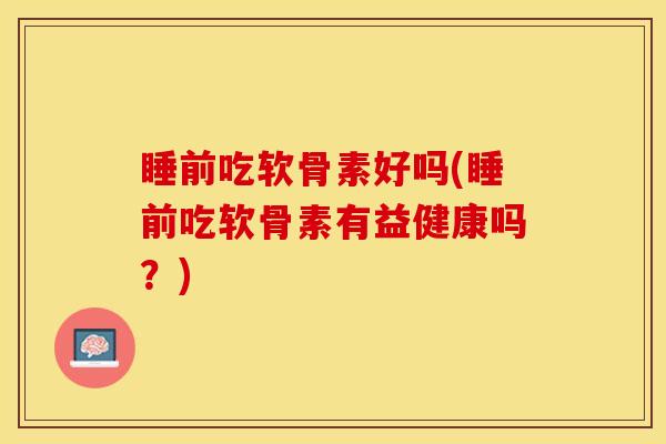 睡前吃软骨素好吗(睡前吃软骨素有益健康吗?) 睡前吃软骨素好吗(睡前吃软骨素有益健康吗?)