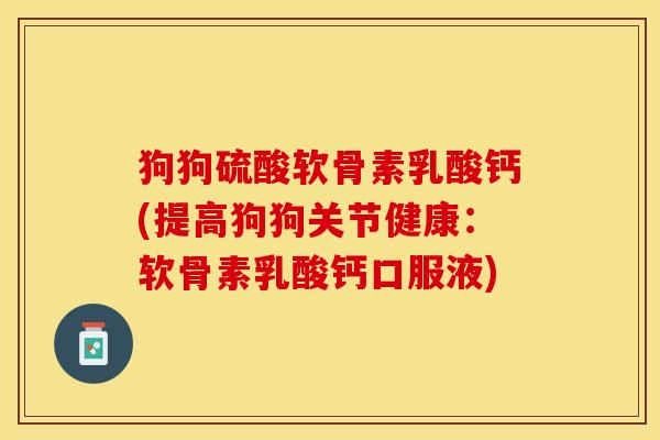 狗狗硫酸软骨素乳酸钙(提高狗狗关节健康：软骨素乳酸钙口服液)
