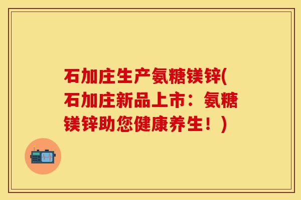 石加庄生产氨糖镁锌(石加庄新品上市:氨糖镁锌助您健康养生!) 石加庄生产氨糖镁锌(石加庄新品上市:氨糖镁锌助您健康养生!)