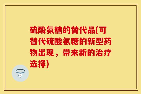 硫酸氨糖的替代品(可替代硫酸氨糖的新型药物出现，带来新的治疗选择)