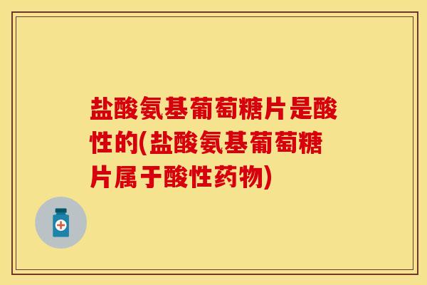 盐酸氨基葡萄糖片是酸性的(盐酸氨基葡萄糖片属于酸性药物)