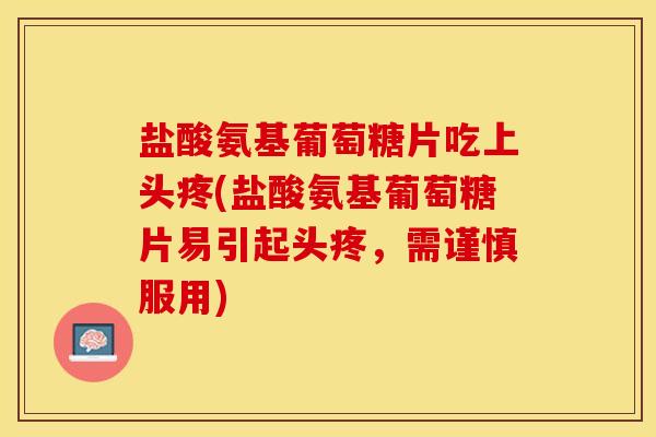 盐酸氨基葡萄糖片吃上头疼(盐酸氨基葡萄糖片易引起头疼，需谨慎服用)