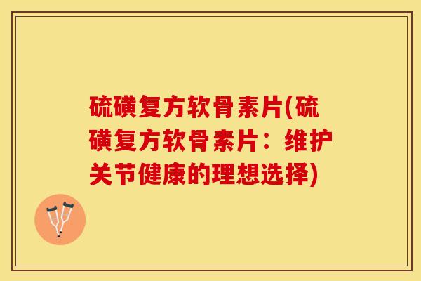 硫磺复方软骨素片(硫磺复方软骨素片：维护关节健康的理想选择)