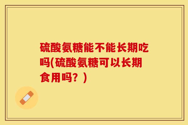 硫酸氨糖能不能长期吃吗(硫酸氨糖可以长期食用吗？)