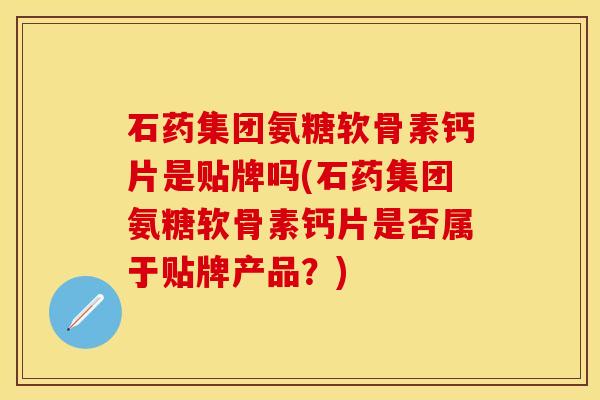 石药集团氨糖软骨素钙片是贴牌吗(石药集团氨糖软骨素钙片是否属于贴牌产品？)