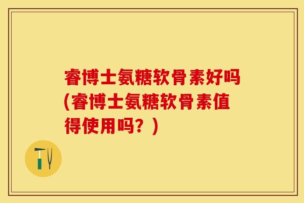 睿博士氨糖软骨素好吗(睿博士氨糖软骨素值得使用吗?) 睿博士氨糖软骨素好吗(睿博士氨糖软骨素值得使用吗?)