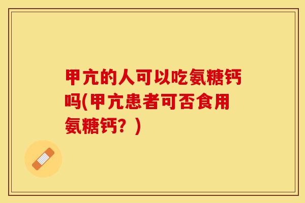 甲亢的人可以吃氨糖钙吗(甲亢患者可否食用氨糖钙？)