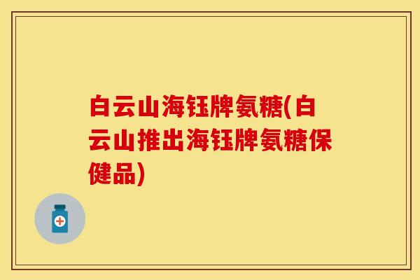 白云山海钰牌氨糖(白云山推出海钰牌氨糖保健品)