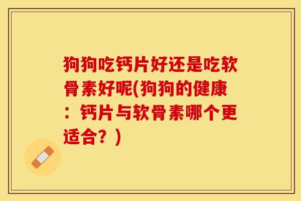 狗狗吃钙片好还是吃软骨素好呢(狗狗的健康：钙片与软骨素哪个更适合？)