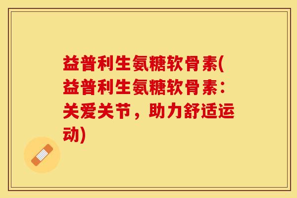 益普利生氨糖软骨素(益普利生氨糖软骨素：关爱关节，助力舒适运动)