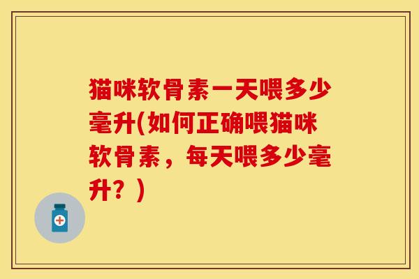 猫咪软骨素一天喂多少毫升(如何正确喂猫咪软骨素，每天喂多少毫升？)