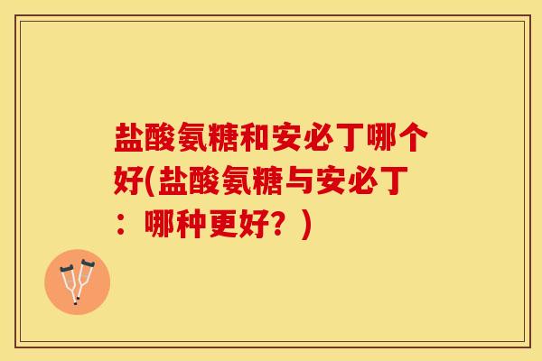 盐酸氨糖和安必丁哪个好(盐酸氨糖与安必丁:哪种更好?) 盐酸氨糖和安必丁哪个好(盐酸氨糖与安必丁:哪种更好?)