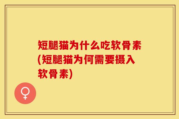 短腿猫为什么吃软骨素(短腿猫为何需要摄入软骨素) 短腿猫为什么吃软骨素(短腿猫为何需要摄入软骨素)