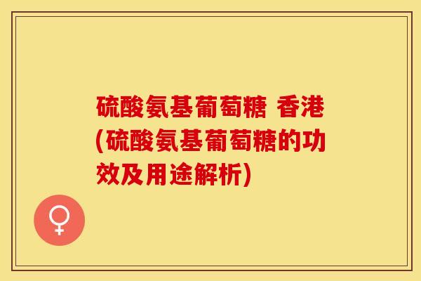 硫酸氨基葡萄糖 香港(硫酸氨基葡萄糖的功效及用途解析)