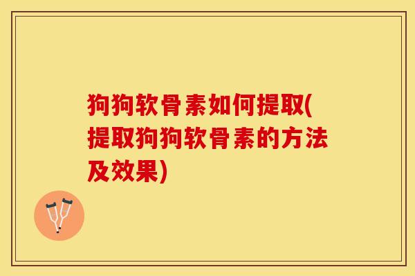 狗狗软骨素如何提取(提取狗狗软骨素的方法及效果)