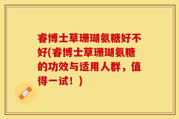 睿博士草珊瑚氨糖好不好(睿博士草珊瑚氨糖的功效与适用人群，值得一试！)