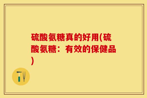 硫酸氨糖真的好用(硫酸氨糖：有效的保健品)