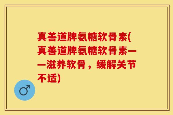 真善道牌氨糖软骨素(真善道牌氨糖软骨素——滋养软骨，缓解关节不适)