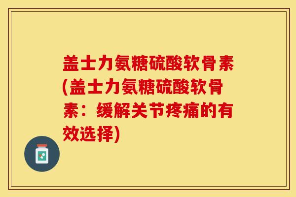 盖士力氨糖硫酸软骨素(盖士力氨糖硫酸软骨素：缓解关节疼痛的有效选择)
