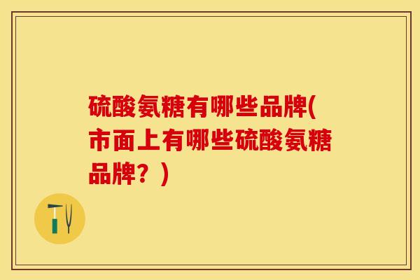 硫酸氨糖有哪些品牌(市面上有哪些硫酸氨糖品牌？)