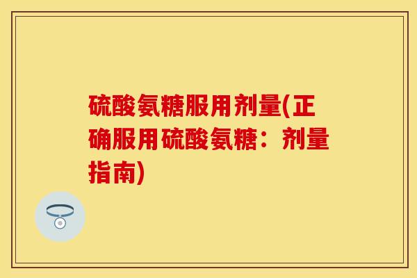 硫酸氨糖服用剂量(正确服用硫酸氨糖：剂量指南)