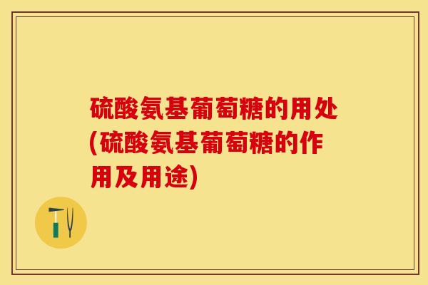 硫酸氨基葡萄糖的用处(硫酸氨基葡萄糖的作用及用途)