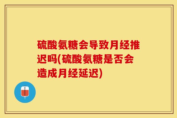 硫酸氨糖会导致月经推迟吗(硫酸氨糖是否会造成月经延迟)