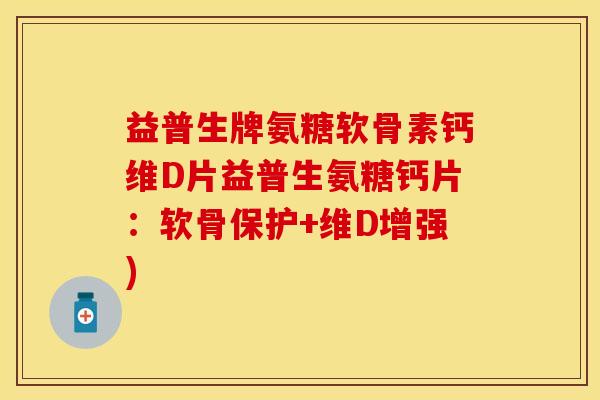 益普生牌氨糖软骨素钙维D片益普生氨糖钙片：软骨保护+维D增强)