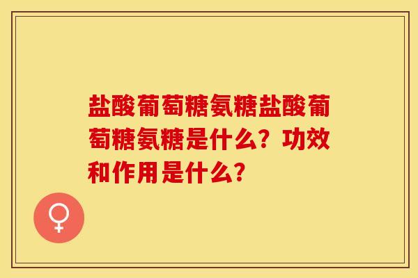 盐酸葡萄糖氨糖盐酸葡萄糖氨糖是什么?功效和作用是什么? 盐酸葡萄糖氨糖盐酸葡萄糖氨糖是什么?功效和作用是什么?