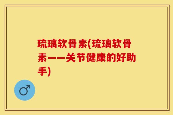 琉璃软骨素(琉璃软骨素——关节健康的好助手)
