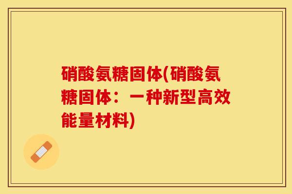 硝酸氨糖固体(硝酸氨糖固体：一种新型高效能量材料)