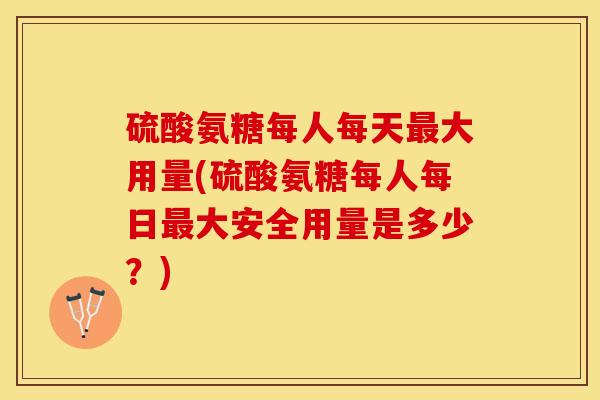 硫酸氨糖每人每天最大用量(硫酸氨糖每人每日最大安全用量是多少？)