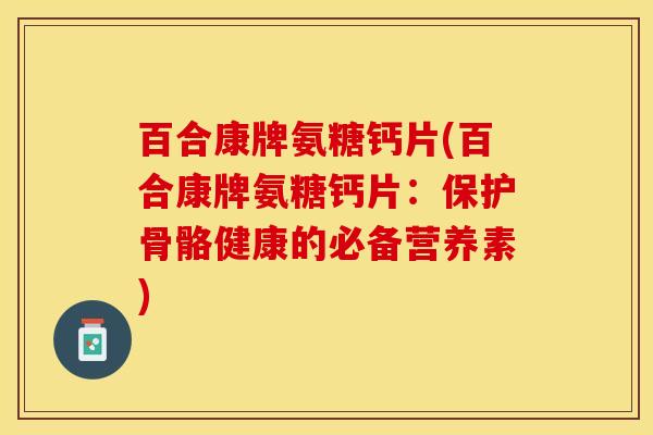 百合康牌氨糖钙片(百合康牌氨糖钙片：保护骨骼健康的必备营养素)