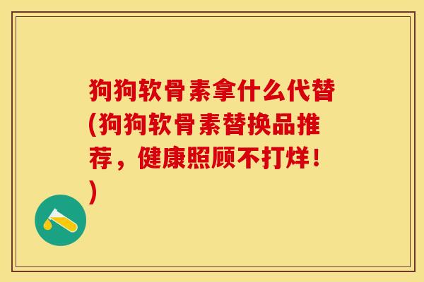 狗狗软骨素拿什么代替(狗狗软骨素替换品推荐，健康照顾不打烊！)