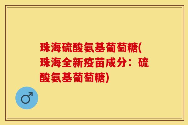 珠海硫酸氨基葡萄糖(珠海全新疫苗成分：硫酸氨基葡萄糖)