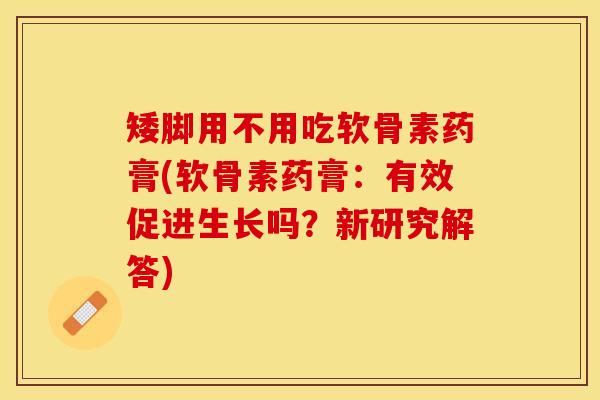 矮脚用不用吃软骨素药膏(软骨素药膏:有效促进生长吗?新研究解答) 矮脚用不用吃软骨素药膏(软骨素药膏:有效促进生长吗?新研究解答)
