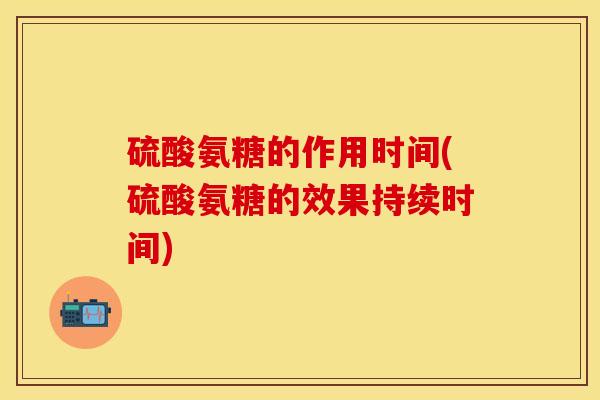 硫酸氨糖的作用时间(硫酸氨糖的效果持续时间)