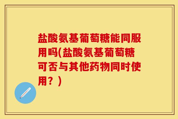 盐酸氨基葡萄糖能同服用吗(盐酸氨基葡萄糖可否与其他药物同时使用？)