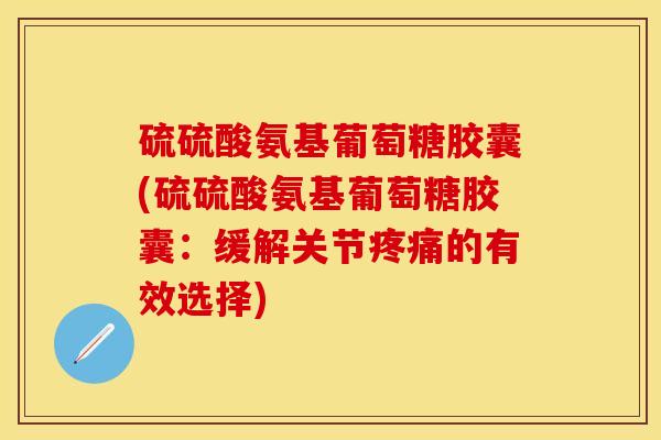 硫硫酸氨基葡萄糖胶囊(硫硫酸氨基葡萄糖胶囊：缓解关节疼痛的有效选择)