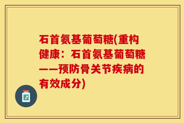石首氨基葡萄糖(重构健康:石首氨基葡萄糖——骨关节的有效成分) 石首氨基葡萄糖(重构健康:石首氨基葡萄糖——骨关节的有效成分)