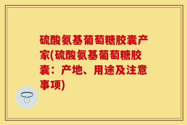 硫酸氨基葡萄糖胶囊产家(硫酸氨基葡萄糖胶囊：产地、用途及注意事项)