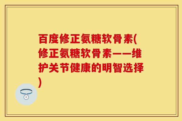 百度修正氨糖软骨素(修正氨糖软骨素——维护关节健康的明智选择)