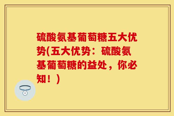 硫酸氨基葡萄糖五大优势(五大优势：硫酸氨基葡萄糖的益处，你必知！)