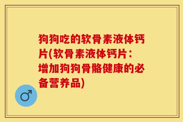 狗狗吃的软骨素液体钙片(软骨素液体钙片：增加狗狗骨骼健康的必备营养品)