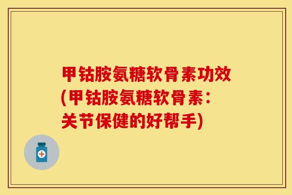 甲钴胺氨糖软骨素功效(甲钴胺氨糖软骨素：关节保健的好帮手)
